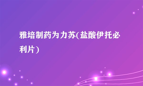 雅培制药为力苏(盐酸伊托必利片)