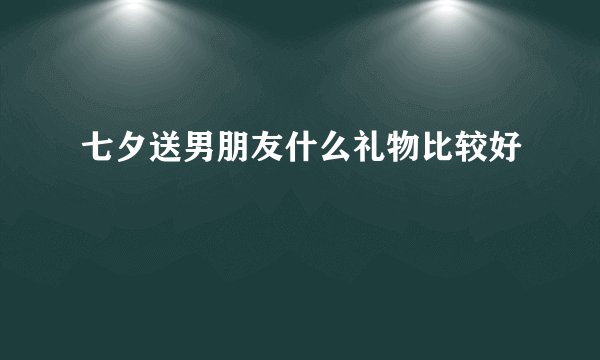 七夕送男朋友什么礼物比较好