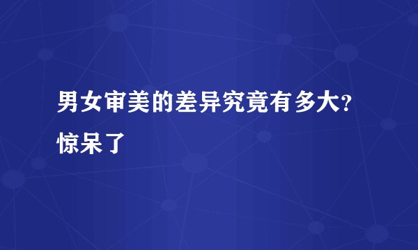男女审美的差异究竟有多大？惊呆了