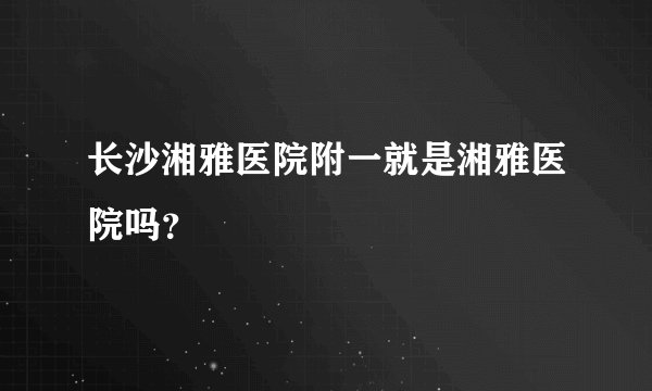 长沙湘雅医院附一就是湘雅医院吗？
