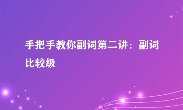 手把手教你副词第二讲：副词比较级
