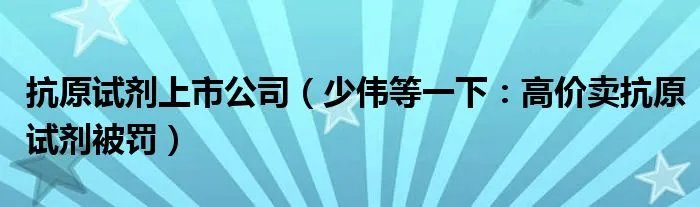 抗原试剂上市公司（少伟等一下：高价卖抗原试剂被罚）