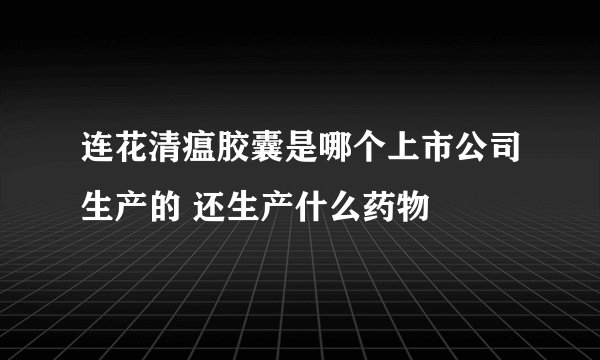 连花清瘟胶囊是哪个上市公司生产的 还生产什么药物