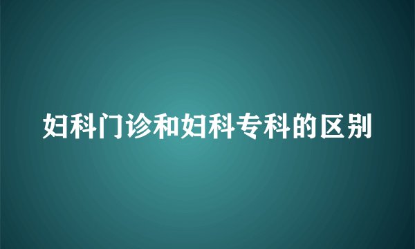 妇科门诊和妇科专科的区别