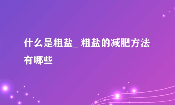 什么是粗盐_ 粗盐的减肥方法有哪些