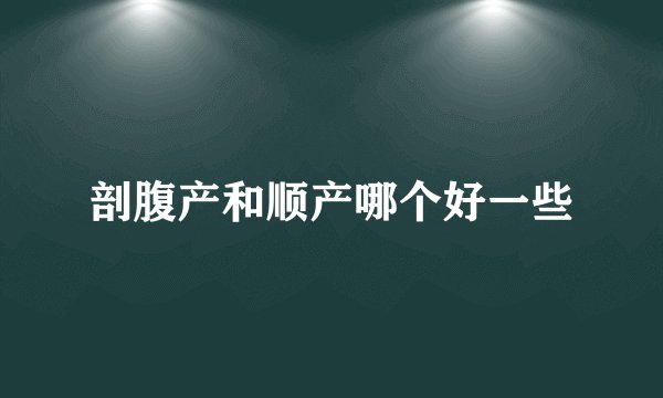 剖腹产和顺产哪个好一些