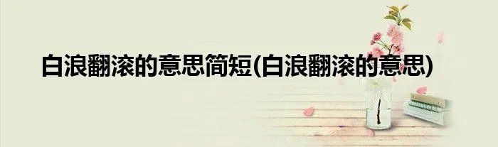 白浪翻滚的意思简短(白浪翻滚的意思)