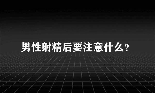 男性射精后要注意什么？