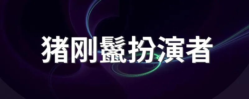 猪刚鬣扮演者 猪刚鬣是谁扮演的