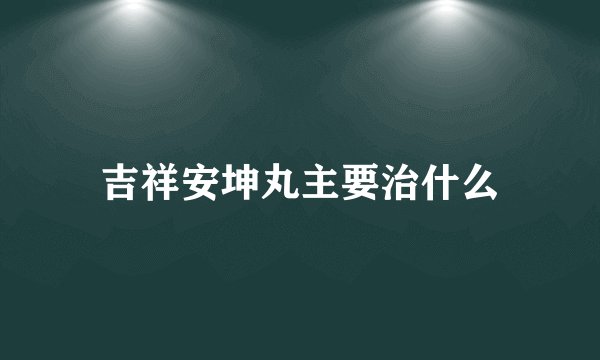 吉祥安坤丸主要治什么