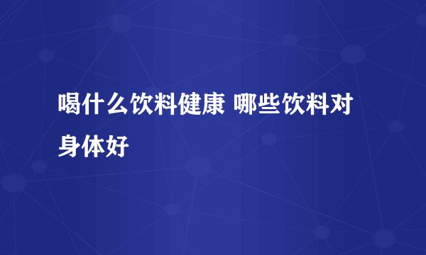 喝什么饮料健康 哪些饮料对身体好
