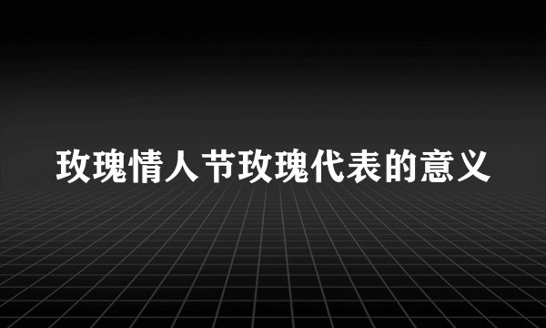 玫瑰情人节玫瑰代表的意义