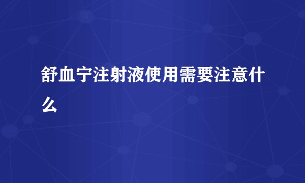 舒血宁注射液使用需要注意什么